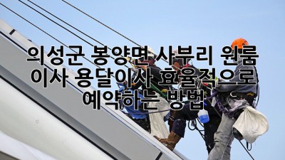 의성군 봉양면 사부리 원룸 이사, 용달이사 효율적으로 예약하는 방법