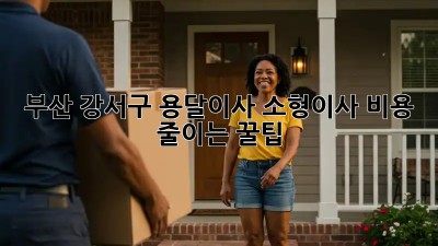 부산 강서구 용달이사 소형이사 비용 줄이는 꿀팁!