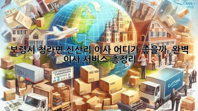 보령시 청라면 신산리 이사, 어디가 좋을까? 🤔 완벽 이사 서비스 총정리! 🚚💨
